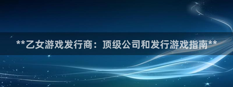 新航娱乐官网下载：**乙女游戏发行商：顶级公司和发行游戏指南**