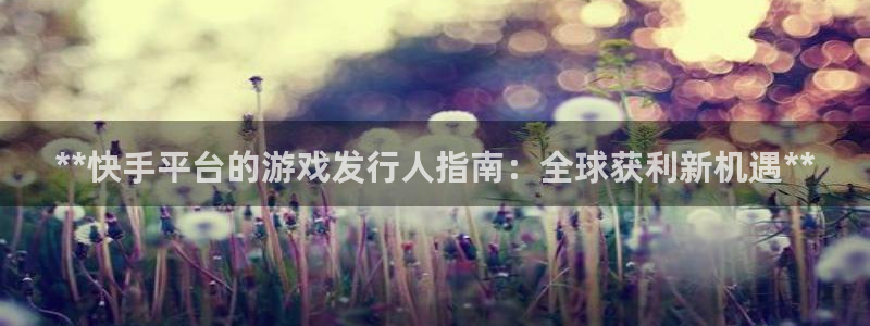 新航娱乐注册平台注册的步骤和注意事项：**快手平台的游戏发行人指南：全球获利新机遇**
