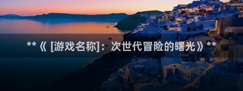 新航娱乐直开.中国最新版本更新内容：**《 [游戏名称]：次世代冒险的曙光》**