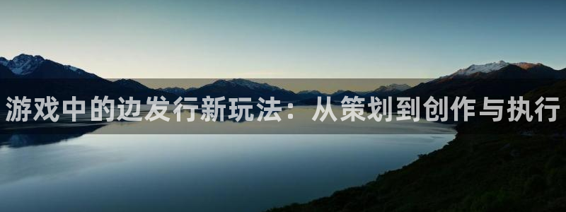 新航娱乐倒闭了吗知乎全文：游戏中的边发行新玩法：从策划到创作与执行